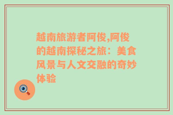 越南旅游者阿俊,阿俊的越南探秘之旅：美食風(fēng)景與人文交融的奇妙體驗(yàn)