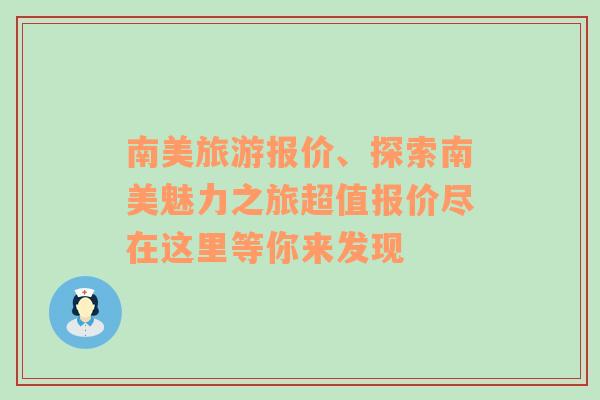 南美旅游報(bào)價(jià)、探索南美魅力之旅超值報(bào)價(jià)盡在這里等你來(lái)發(fā)現(xiàn)