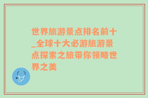 世界旅游景點(diǎn)排名前十_全球十大必游旅游景點(diǎn)探索之旅帶你領(lǐng)略世界之美