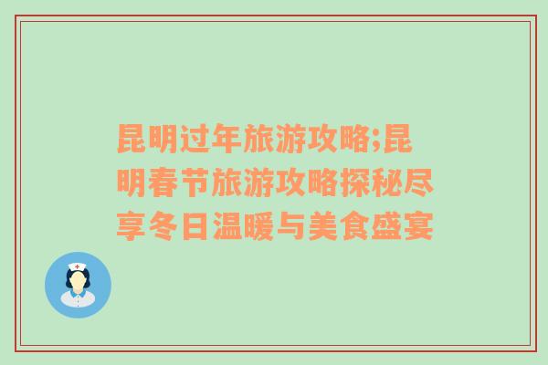 昆明過年旅游攻略;昆明春節(jié)旅游攻略探秘盡享冬日溫暖與美食盛宴