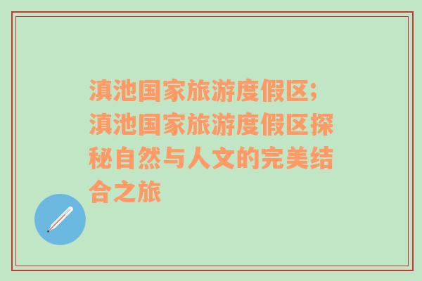 滇池國(guó)家旅游度假區(qū);滇池國(guó)家旅游度假區(qū)探秘自然與人文的完美結(jié)合之旅