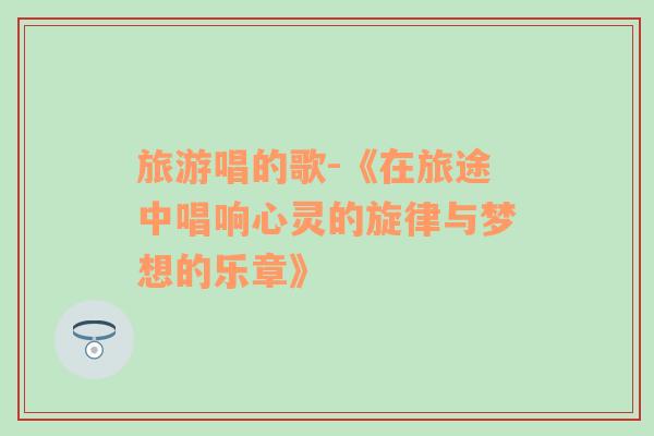 旅游唱的歌-《在旅途中唱響心靈的旋律與夢想的樂章》