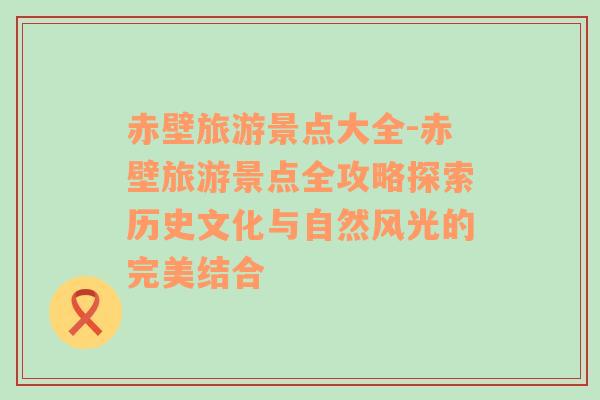 赤壁旅游景點(diǎn)大全-赤壁旅游景點(diǎn)全攻略探索歷史文化與自然風(fēng)光的完美結(jié)合