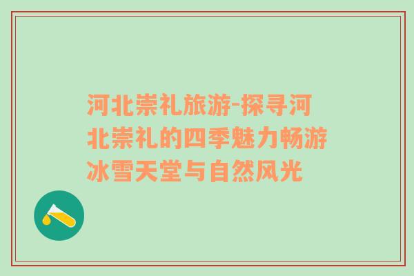 河北崇禮旅游-探尋河北崇禮的四季魅力暢游冰雪天堂與自然風(fēng)光