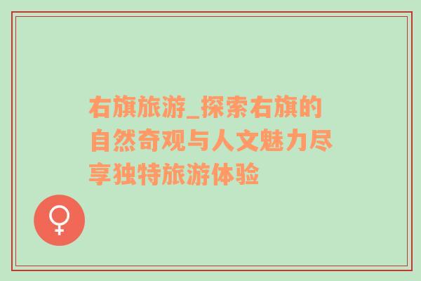 右旗旅游_探索右旗的自然奇觀與人文魅力盡享獨特旅游體驗