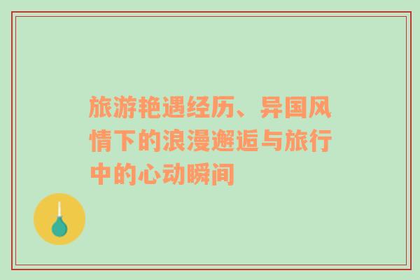 旅游艷遇經(jīng)歷、異國風(fēng)情下的浪漫邂逅與旅行中的心動(dòng)瞬間