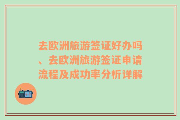 去歐洲旅游簽證好辦嗎、去歐洲旅游簽證申請流程及成功率分析詳解
