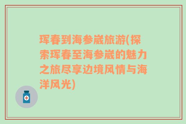 琿春到海參崴旅游(探索琿春至海參崴的魅力之旅盡享邊境風(fēng)情與海洋風(fēng)光)