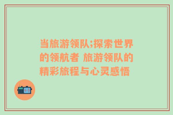 當旅游領隊;探索世界的領航者 旅游領隊的精彩旅程與心靈感悟