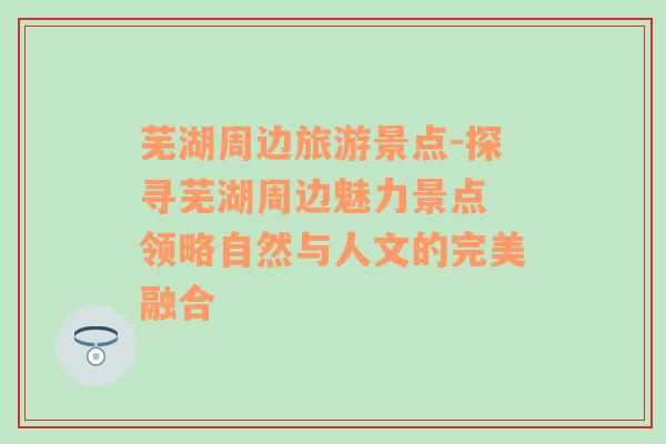 蕪湖周邊旅游景點(diǎn)-探尋蕪湖周邊魅力景點(diǎn) 領(lǐng)略自然與人文的完美融合