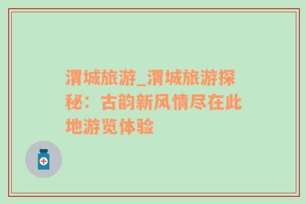 渭城旅游_渭城旅游探秘：古韻新風(fēng)情盡在此地游覽體驗
