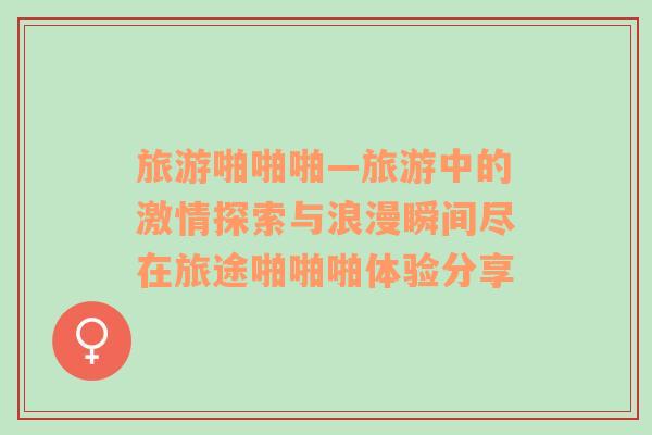 旅游啪啪啪—旅游中的激情探索與浪漫瞬間盡在旅途啪啪啪體驗分享
