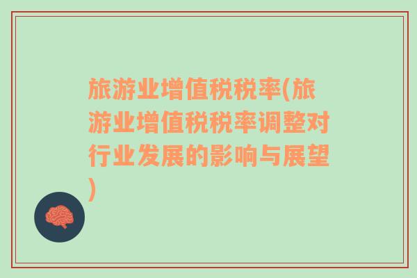 旅游業(yè)增值稅稅率(旅游業(yè)增值稅稅率調(diào)整對(duì)行業(yè)發(fā)展的影響與展望)