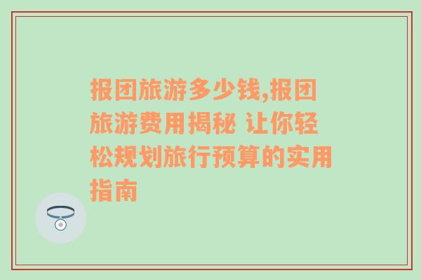 報團(tuán)旅游多少錢,報團(tuán)旅游費用揭秘 讓你輕松規(guī)劃旅行預(yù)算的實用指南