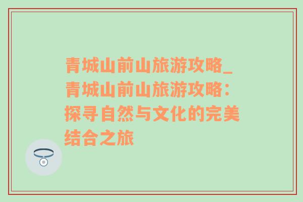 青城山前山旅游攻略_青城山前山旅游攻略：探尋自然與文化的完美結(jié)合之旅
