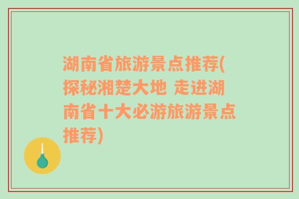 湖南省旅游景點(diǎn)推薦(探秘湘楚大地 走進(jìn)湖南省十大必游旅游景點(diǎn)推薦)