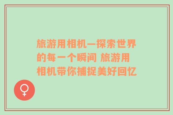 旅游用相機(jī)—探索世界的每一個瞬間 旅游用相機(jī)帶你捕捉美好回憶
