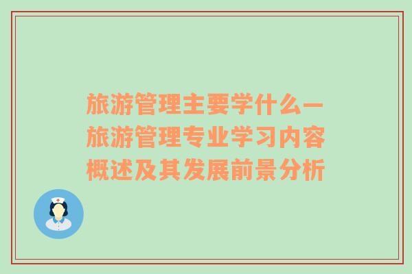 旅游管理主要學什么—旅游管理專業(yè)學習內(nèi)容概述及其發(fā)展前景分析