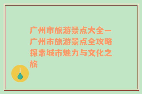 廣州市旅游景點大全—廣州市旅游景點全攻略探索城市魅力與文化之旅