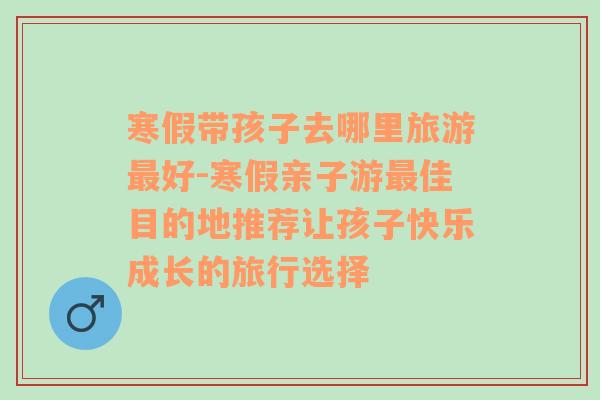 寒假帶孩子去哪里旅游最好-寒假親子游最佳目的地推薦讓孩子快樂成長的旅行選擇