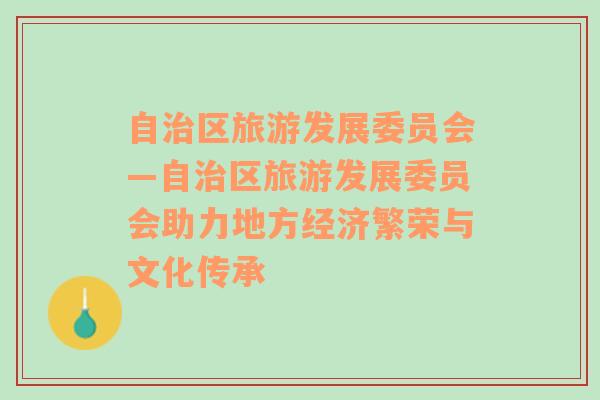 自治區(qū)旅游發(fā)展委員會(huì)—自治區(qū)旅游發(fā)展委員會(huì)助力地方經(jīng)濟(jì)繁榮與文化傳承