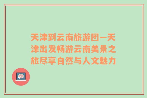 天津到云南旅游團—天津出發(fā)暢游云南美景之旅盡享自然與人文魅力