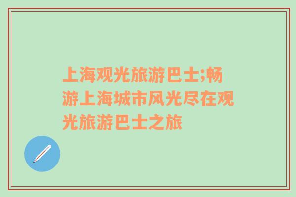 上海觀光旅游巴士;暢游上海城市風(fēng)光盡在觀光旅游巴士之旅