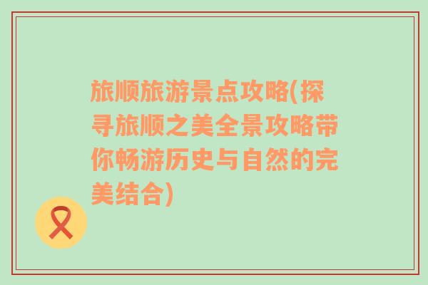 旅順旅游景點(diǎn)攻略(探尋旅順之美全景攻略帶你暢游歷史與自然的完美結(jié)合)