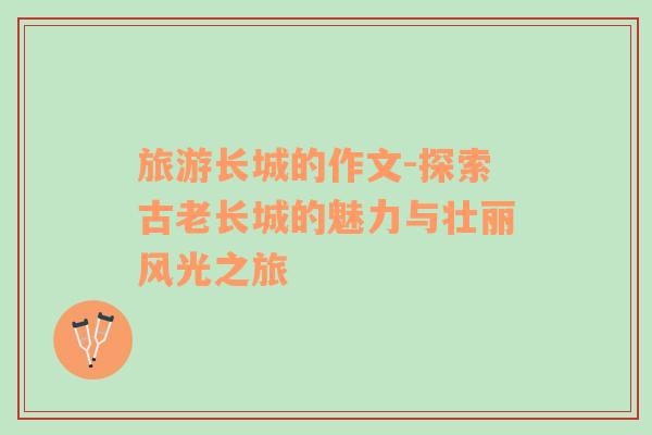 旅游長城的作文-探索古老長城的魅力與壯麗風(fēng)光之旅