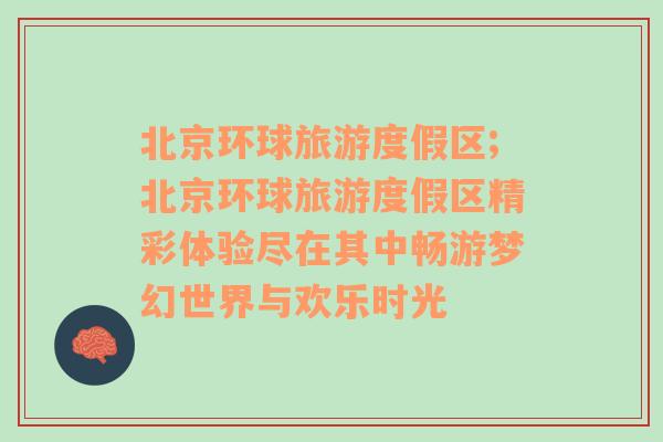 北京環(huán)球旅游度假區(qū);北京環(huán)球旅游度假區(qū)精彩體驗盡在其中暢游夢幻世界與歡樂時光