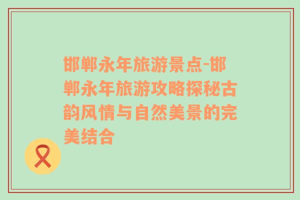 邯鄲永年旅游景點(diǎn)-邯鄲永年旅游攻略探秘古韻風(fēng)情與自然美景的完美結(jié)合