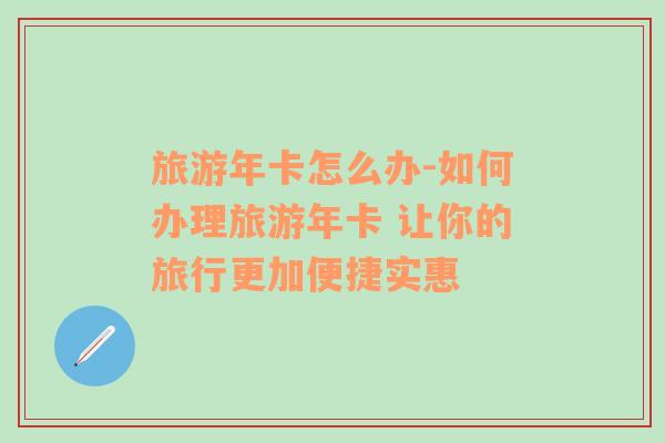 旅游年卡怎么辦-如何辦理旅游年卡 讓你的旅行更加便捷實(shí)惠