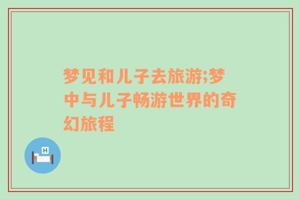 夢見和兒子去旅游;夢中與兒子暢游世界的奇幻旅程