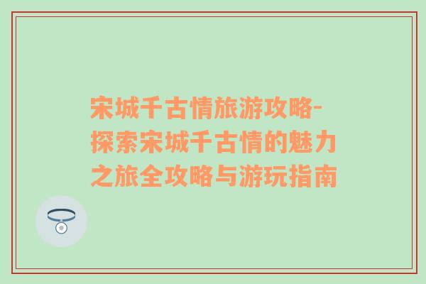 宋城千古情旅游攻略-探索宋城千古情的魅力之旅全攻略與游玩指南