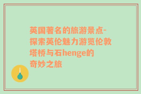 英國著名的旅游景點(diǎn)-探索英倫魅力游覽倫敦塔橋與石henge的奇妙之旅