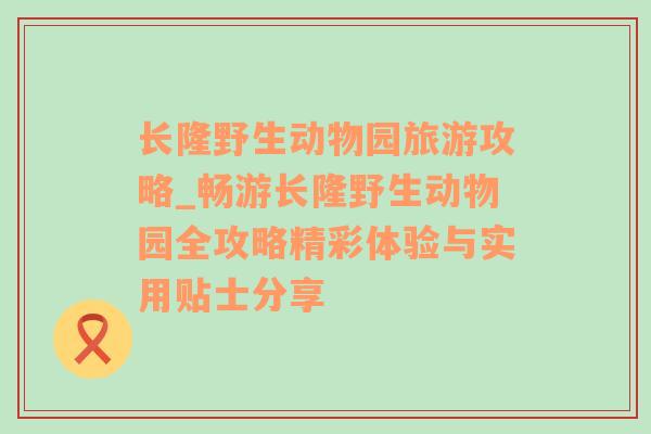 長(zhǎng)隆野生動(dòng)物園旅游攻略_暢游長(zhǎng)隆野生動(dòng)物園全攻略精彩體驗(yàn)與實(shí)用貼士分享