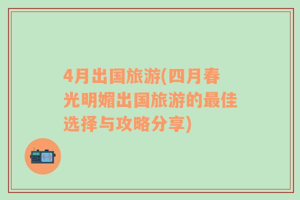 4月出國旅游(四月春光明媚出國旅游的最佳選擇與攻略分享)