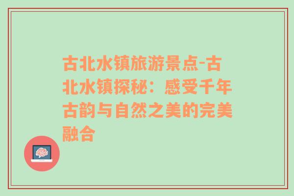 古北水鎮(zhèn)旅游景點(diǎn)-古北水鎮(zhèn)探秘：感受千年古韻與自然之美的完美融合