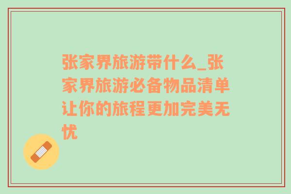 張家界旅游帶什么_張家界旅游必備物品清單讓你的旅程更加完美無(wú)憂