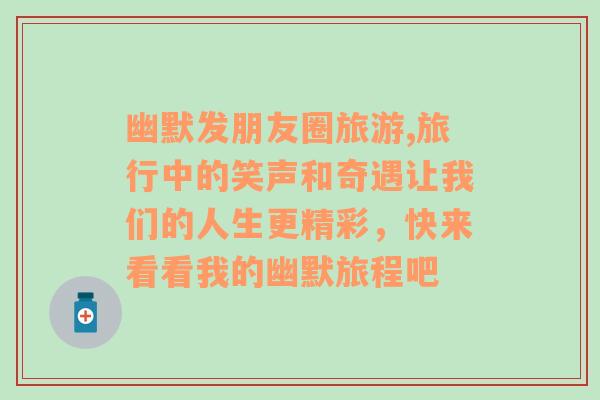 幽默發(fā)朋友圈旅游,旅行中的笑聲和奇遇讓我們的人生更精彩，快來看看我的幽默旅程吧