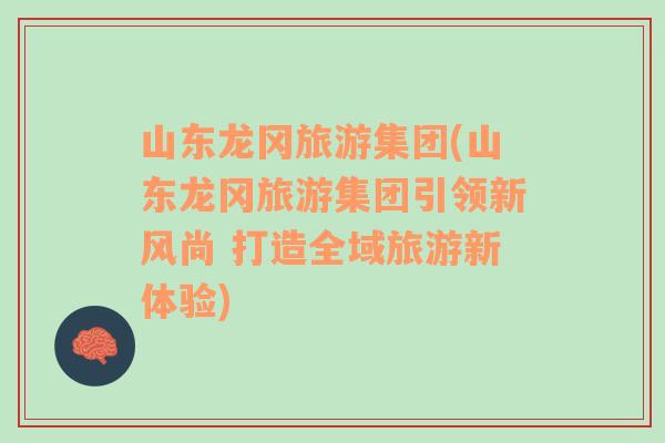 山東龍岡旅游集團(tuán)(山東龍岡旅游集團(tuán)引領(lǐng)新風(fēng)尚 打造全域旅游新體驗(yàn))