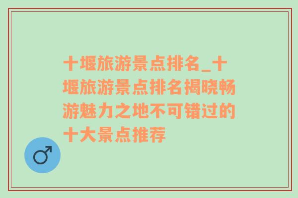 十堰旅游景點(diǎn)排名_十堰旅游景點(diǎn)排名揭曉暢游魅力之地不可錯(cuò)過的十大景點(diǎn)推薦