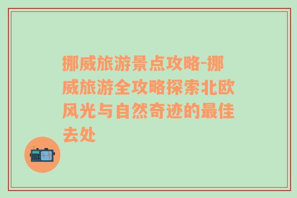 挪威旅游景點(diǎn)攻略-挪威旅游全攻略探索北歐風(fēng)光與自然奇跡的最佳去處