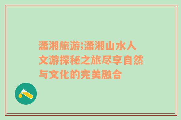 瀟湘旅游;瀟湘山水人文游探秘之旅盡享自然與文化的完美融合