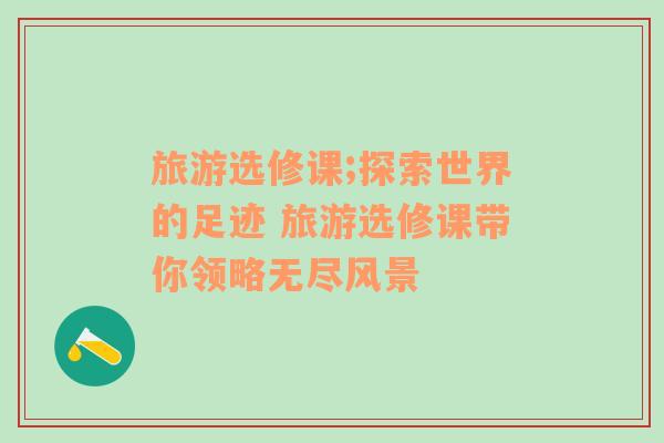 旅游選修課;探索世界的足跡 旅游選修課帶你領(lǐng)略無(wú)盡風(fēng)景