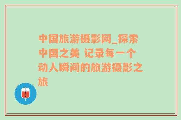 中國旅游攝影網(wǎng)_探索中國之美 記錄每一個動人瞬間的旅游攝影之旅