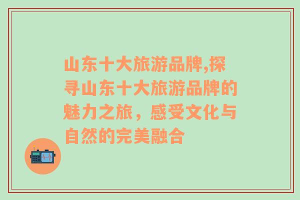 山東十大旅游品牌,探尋山東十大旅游品牌的魅力之旅，感受文化與自然的完美融合