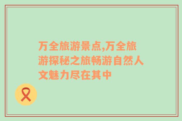 萬全旅游景點(diǎn),萬全旅游探秘之旅暢游自然人文魅力盡在其中