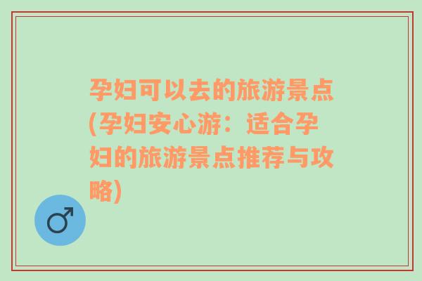 孕婦可以去的旅游景點(孕婦安心游：適合孕婦的旅游景點推薦與攻略)