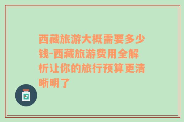西藏旅游大概需要多少錢-西藏旅游費(fèi)用全解析讓你的旅行預(yù)算更清晰明了